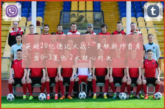 英超20亿德比大战!曼联新帅首秀:为0-3复仇 2大核心对决