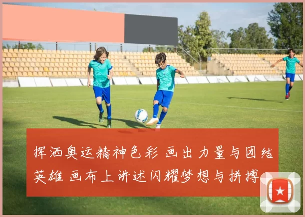 挥洒奥运精神色彩 画出力量与团结英雄 画布上讲述闪耀梦想与拼搏