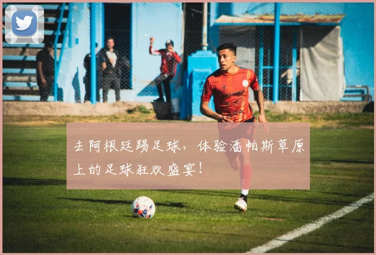 去阿根廷踢足球，体验潘帕斯草原上的足球狂欢盛宴！