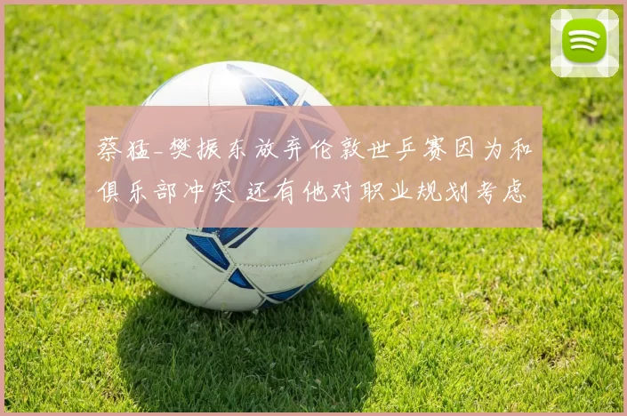 蔡猛_樊振东放弃伦敦世乒赛因为和俱乐部冲突 还有他对职业规划考虑