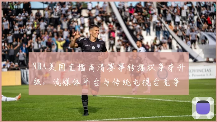 NBA美国直播高清赛事转播权争夺升级,流媒体平台与传统电视台竞争加剧