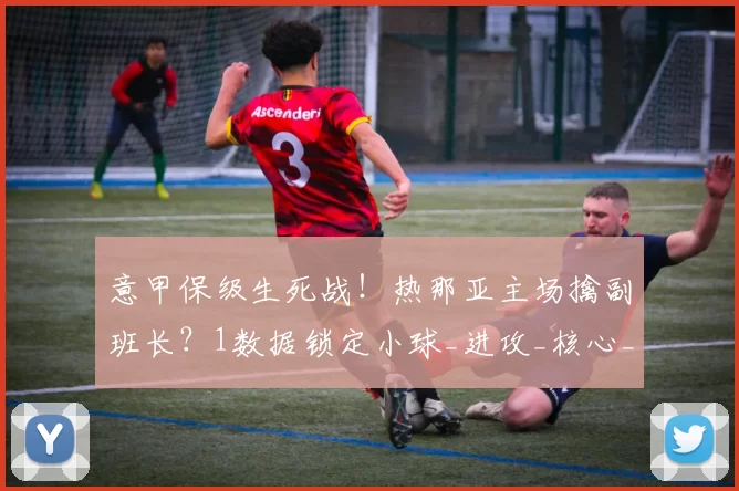 意甲保级生死战！热那亚主场擒副班长？1数据锁定小球_进攻_核心_客场