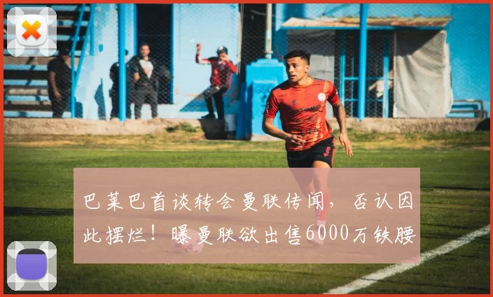 巴莱巴首谈转会曼联传闻，否认因此摆烂！曝曼联欲出售6000万铁腰