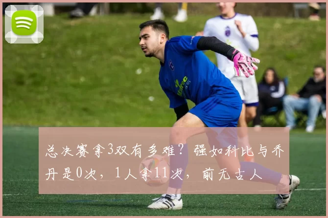 总决赛拿3双有多难?强如科比与乔丹是0次,1人拿11次,前无古人