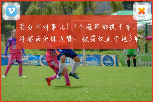 罚分不叫事儿！4个冠军都很干净！海港获沪媒点赞，被罚仅止于这3年